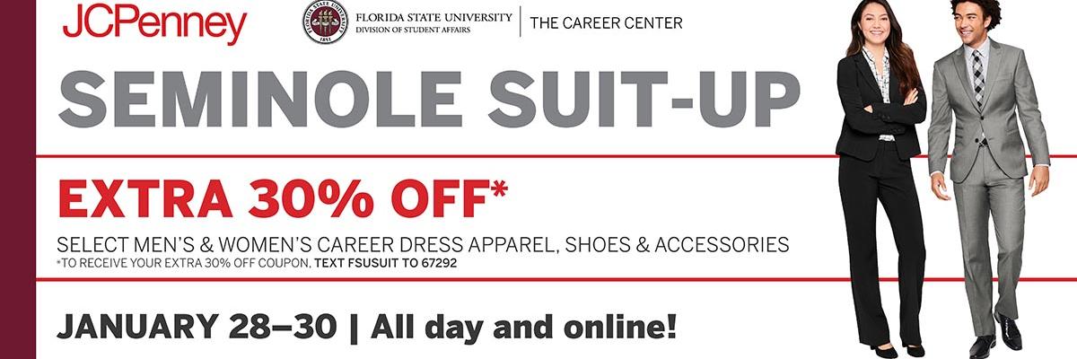 JCPenny | Florida State University | The Career Center | Seminole Suit-Up | Extra 30% off* Select men's & women's career dress apparel, shoes & accessories | * To receive your extra 30% off coupon, text FSUSUIT to 67292 | January 28 - 30| All day and online!