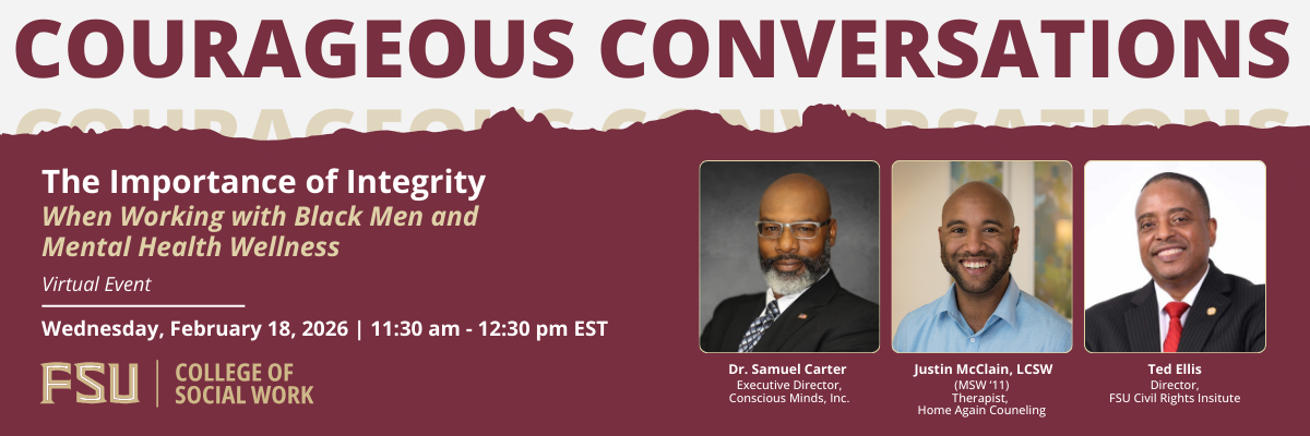  Florida State University College of Social Work Courageous Conversation Virtual Event on The Importance of Integrity When Working with Black Men and Mental Health Wellness on Wednesday February 18, 2026 at from 11:30 am to 12:30 pm with photos of panelists Dr. Samuel Carter executive director of Conscious Minds, Inc., Justin McClain a therapist with Home Again Counseling and Ted Ellis, the director of the Florida State University Civil Rights Institute.