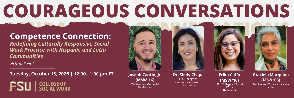 FSU College of Social Work Courageous Conversations virtual event: “Competence Connection: Redefining Culturally Responsive Social Work Practice with Hispanic and Latin Communities,” October 13, 2026, noon to 1 p.m. ET. Registration required.