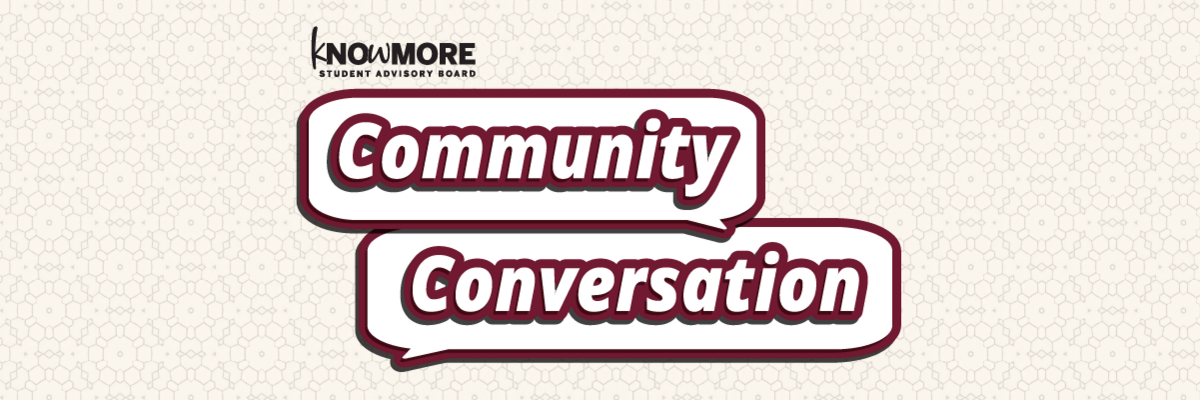 Know More Student Advisory Board Community Conversation garnet and white graphic with geometric shapes.