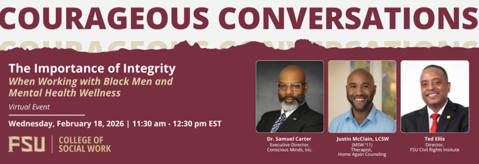  Florida State University College of Social Work Courageous Conversation Virtual Event on The Importance of Integrity When Working with Black Men and Mental Health Wellness on Wednesday February 18, 2026 at from 11:30 am to 12:30 pm with photos of panelists Dr. Samuel Carter executive director of Conscious Minds, Inc., Justin McClain a therapist with Home Again Counseling and Ted Ellis, the director of the Florida State University Civil Rights Institute.