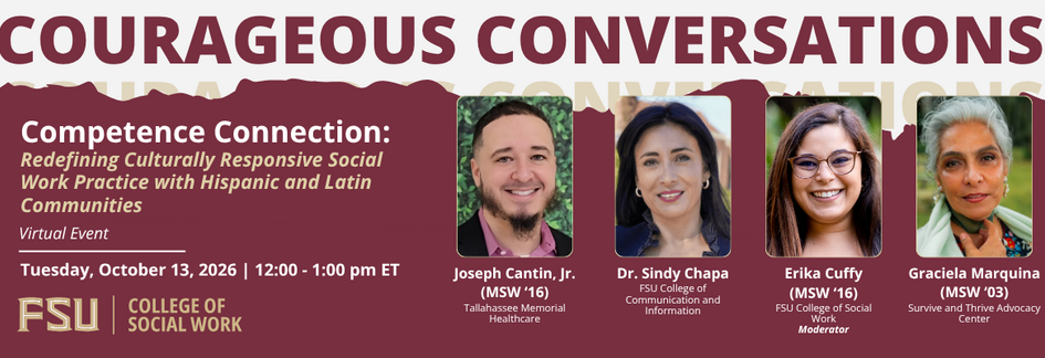FSU College of Social Work Courageous Conversations virtual event: “Competence Connection: Redefining Culturally Responsive Social Work Practice with Hispanic and Latin Communities,” October 13, 2026, noon to 1 p.m. ET. Registration required.