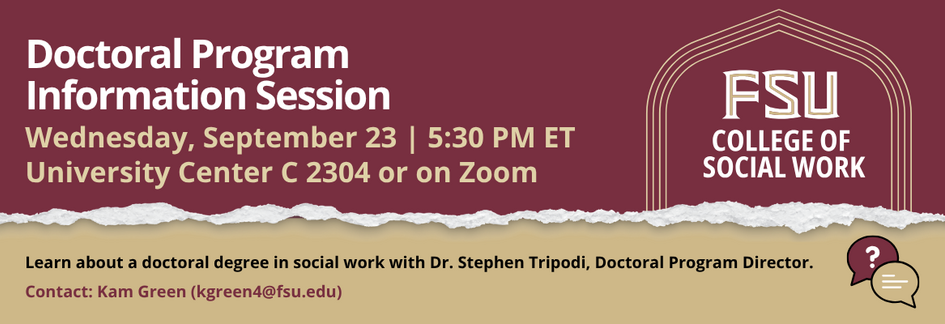 Flyer for an FSU College of Social Work Doctoral Program Information Session. Learn about the PhD in Social Work with Dr. Stephen Tripodi. Wednesday, September 23, 5:30 p.m. ET. Hybrid event: University Center C, Room 2403, or Zoom. Contact Kam Green at kgreen4@fsu.edu.
