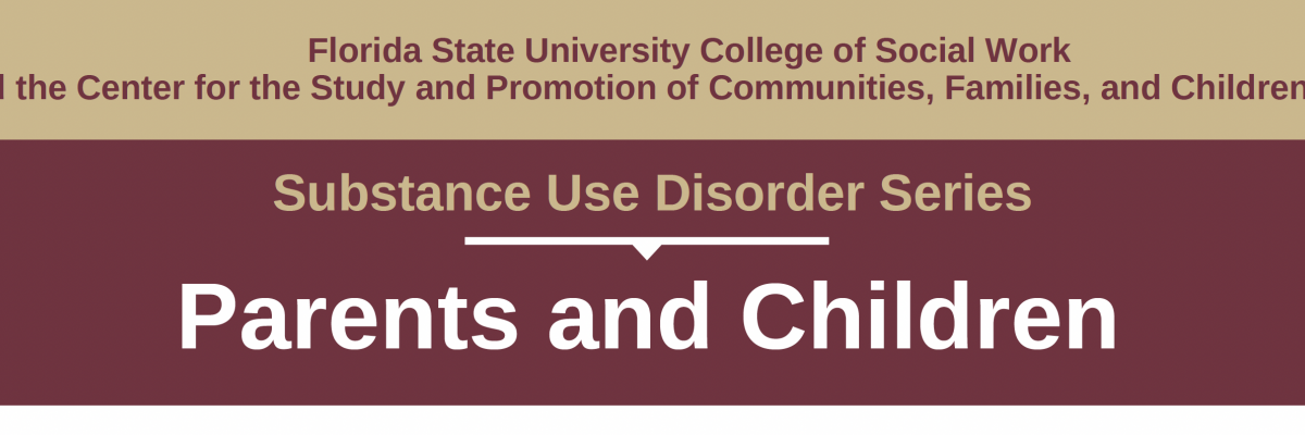 Florida State University College of Social Work and the Center for the Study and Promotion of Communities, Families and Children present the Substance Use Disorder Series Workshop on Parents and Children