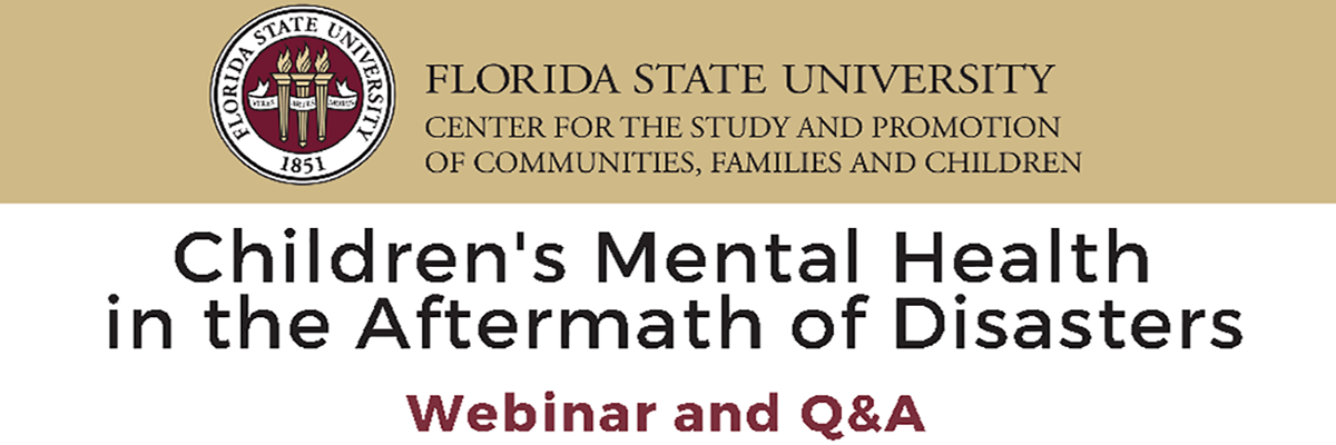 Children's Mental Health in the Aftermath of Disasters Webinar and Question and Answer Session presented by the FSU College of Social Work and Center for the Study and Promotion of Communities, Families and Children.