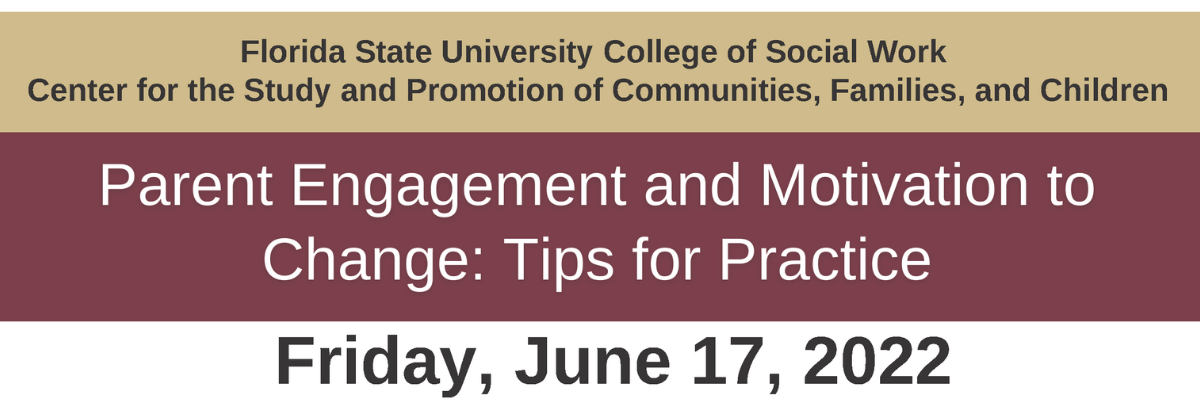 Florida State University College of Social Work and the Center for the Study and Promotion of Communities, Families and Children present Parent Engagement and Motivation Change: Tips for Practice