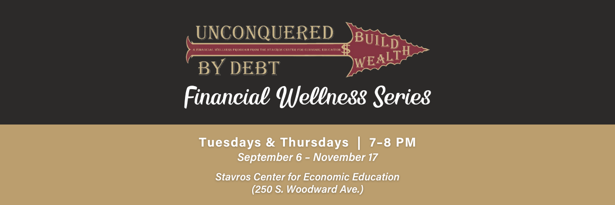Unconquered by Debt: Fall 2022 Financial Wellness Series The Unconquered by Debt program is offering its Fall 2022 Financial Wellness Series to FSU students every Tuesday and Thursday from 7-8 p.m. in the Stavros Center for Economic Education.